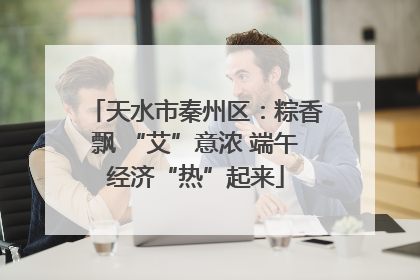 天水市秦州区：粽香飘 “艾”意浓 端午经济“热”起来