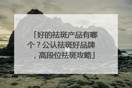 好的祛斑产品有哪个？公认祛斑好品牌，高段位祛斑攻略