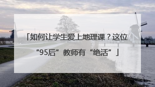 如何让学生爱上地理课？这位“95后”教师有“绝活”