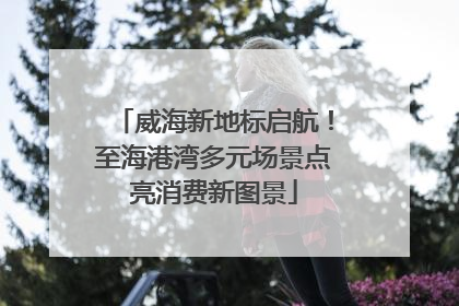 威海新地标启航！至海港湾多元场景点亮消费新图景