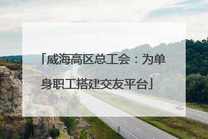 威海高区总工会：为单身职工搭建交友平台