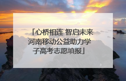 心桥相连 智启未来 河南移动公益助力学子高考志愿填报