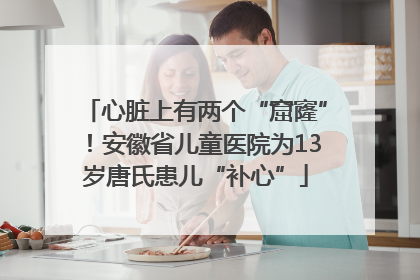 心脏上有两个“窟窿”！安徽省儿童医院为13岁唐氏患儿“补心”