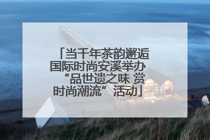 当千年茶韵邂逅国际时尚安溪举办“品世遗之味 赏时尚潮流”活动