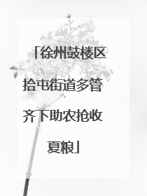 徐州鼓楼区拾屯街道多管齐下助农抢收夏粮