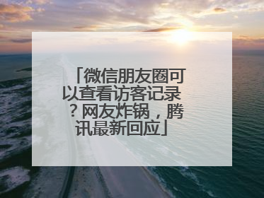 微信朋友圈可以查看访客记录？网友炸锅，腾讯最新回应