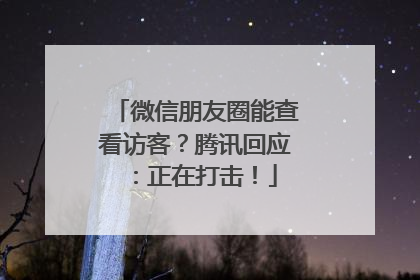 微信朋友圈能查看访客？腾讯回应：正在打击！