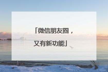 微信朋友圈，又有新功能