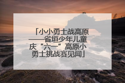 小小勇士战高原——省垣少年儿童庆“六一”高原小勇士挑战赛见闻