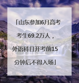 山东参加6月高考考生69.2万人，外语科目开考前15分钟后不得入场