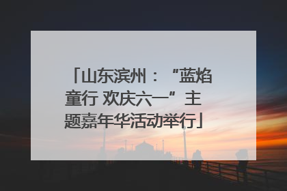 山东滨州：“蓝焰童行 欢庆六一”主题嘉年华活动举行
