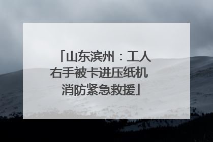 山东滨州：工人右手被卡进压纸机 消防紧急救援