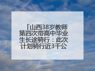 山西38岁教师第四次带高中毕业生长途骑行：此次计划骑行近3千公里，途经5省