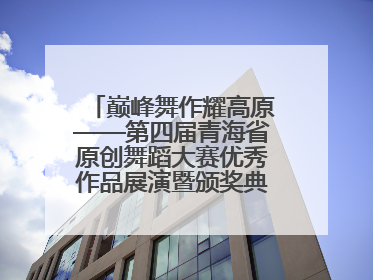 巅峰舞作耀高原——第四届青海省原创舞蹈大赛优秀作品展演暨颁奖典礼璀璨收官