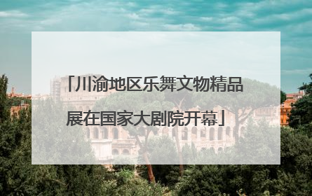 川渝地区乐舞文物精品展在国家大剧院开幕