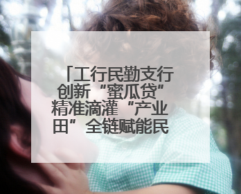 工行民勤支行创新“蜜瓜贷”精准滴灌“产业田”全链赋能民勤乡村振兴