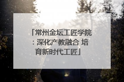 常州金坛工匠学院：深化产教融合 培育新时代工匠