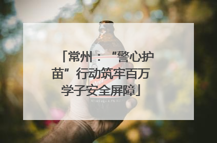 常州：“警心护苗”行动筑牢百万学子安全屏障