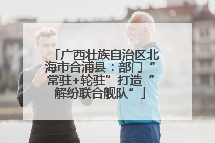 广西壮族自治区北海市合浦县：部门“常驻+轮驻”打造“解纷联合舰队”