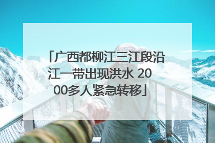 广西都柳江三江段沿江一带出现洪水 2000多人紧急转移