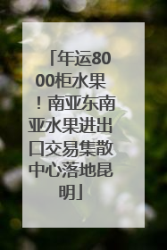 年运8000柜水果！南亚东南亚水果进出口交易集散中心落地昆明