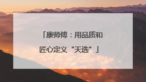 康师傅：用品质和匠心定义“天选”