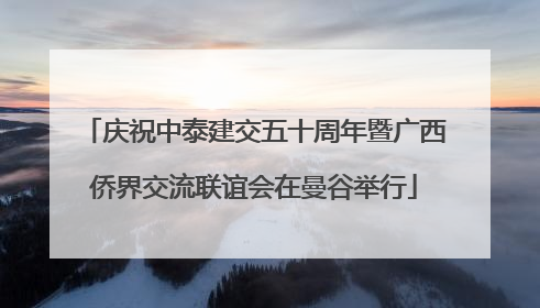 庆祝中泰建交五十周年暨广西侨界交流联谊会在曼谷举行