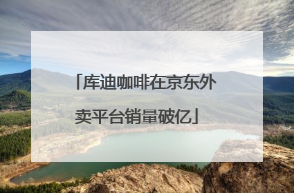 库迪咖啡在京东外卖平台销量破亿