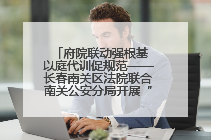府院联动强根基 以庭代训促规范——长春南关区法院联合南关公安分局开展“以庭代训”