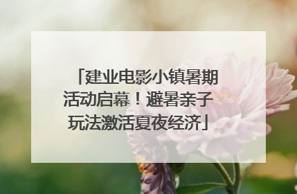 建业电影小镇暑期活动启幕！避暑亲子玩法激活夏夜经济