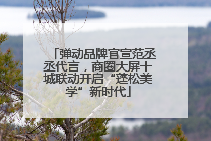 弹动品牌官宣范丞丞代言，商圈大屏十城联动开启“蓬松美学”新时代