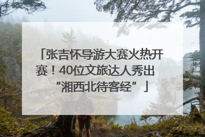 张吉怀导游大赛火热开赛！40位文旅达人秀出“湘西北待客经”