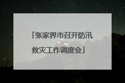 张家界市召开防汛救灾工作调度会