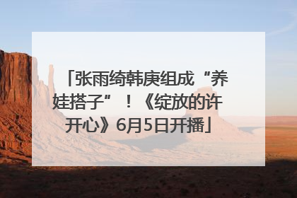 张雨绮韩庚组成“养娃搭子”！《绽放的许开心》6月5日开播