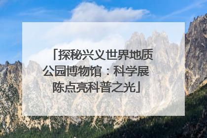 探秘兴义世界地质公园博物馆：科学展陈点亮科普之光