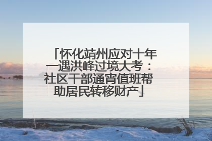 怀化靖州应对十年一遇洪峰过境大考：社区干部通宵值班帮助居民转移财产