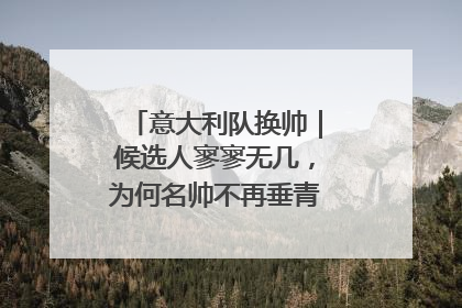 意大利队换帅｜候选人寥寥无几，为何名帅不再垂青“蓝衣军团”？