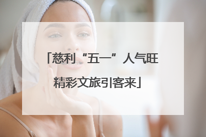 慈利“五一”人气旺 精彩文旅引客来