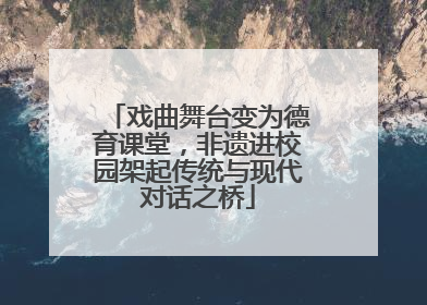 戏曲舞台变为德育课堂，非遗进校园架起传统与现代对话之桥