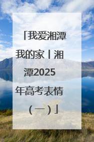 我爱湘潭我的家丨湘潭2025年高考表情（一）