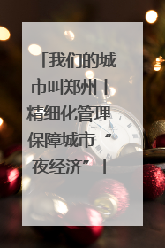我们的城市叫郑州丨精细化管理保障城市“夜经济”