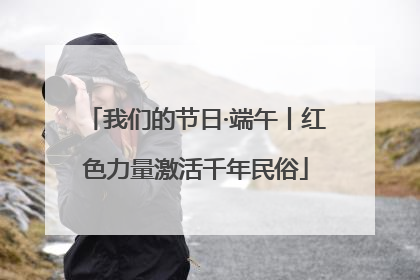 我们的节日·端午丨红色力量激活千年民俗