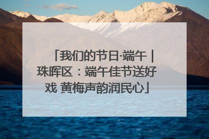 我们的节日·端午｜珠晖区：端午佳节送好戏 黄梅声韵润民心