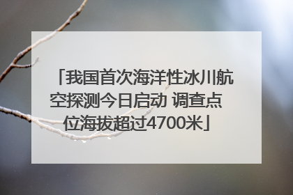 我国首次海洋性冰川航空探测今日启动 调查点位海拔超过4700米