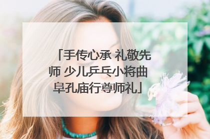 手传心承 礼敬先师 少儿乒乓小将曲阜孔庙行尊师礼