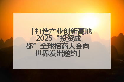 打造产业创新高地 2025“投资成都”全球招商大会向世界发出邀约