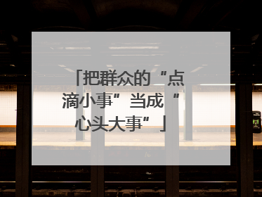把群众的“点滴小事”当成“心头大事”