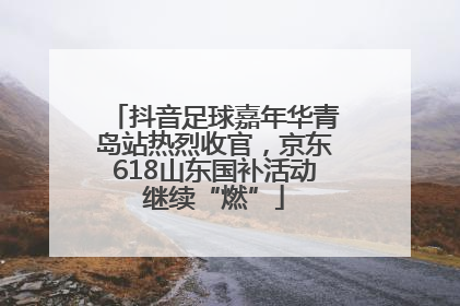 抖音足球嘉年华青岛站热烈收官，京东618山东国补活动继续“燃”