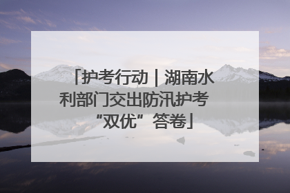 护考行动｜湖南水利部门交出防汛护考“双优”答卷
