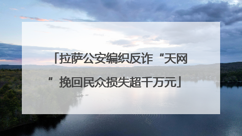 拉萨公安编织反诈“天网”挽回民众损失超千万元